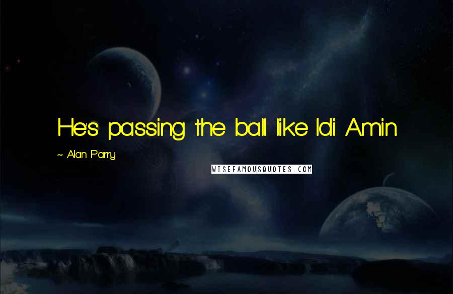 Alan Parry Quotes: He's passing the ball like Idi Amin.