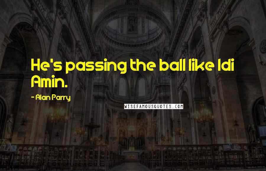 Alan Parry Quotes: He's passing the ball like Idi Amin.