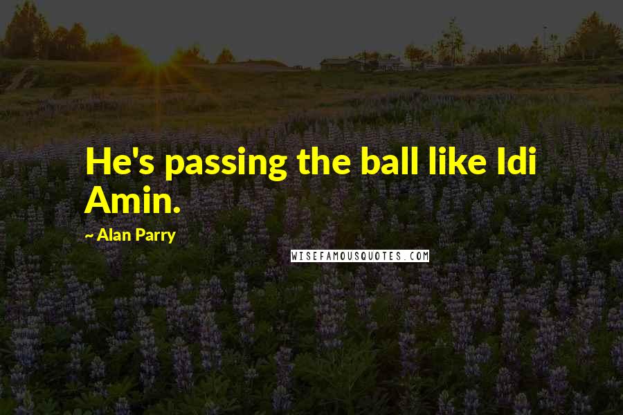 Alan Parry Quotes: He's passing the ball like Idi Amin.