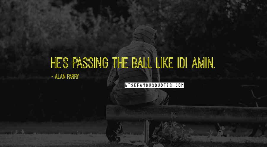 Alan Parry Quotes: He's passing the ball like Idi Amin.