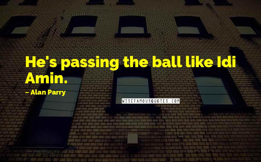 Alan Parry Quotes: He's passing the ball like Idi Amin.