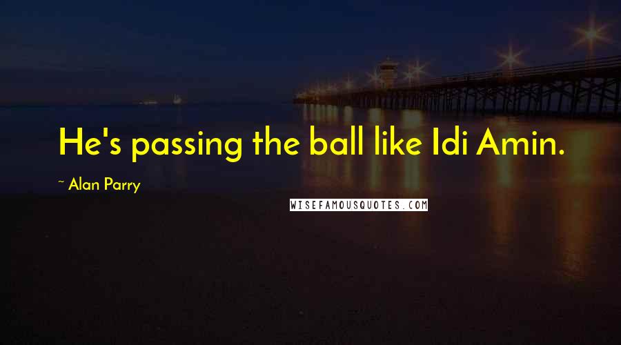 Alan Parry Quotes: He's passing the ball like Idi Amin.