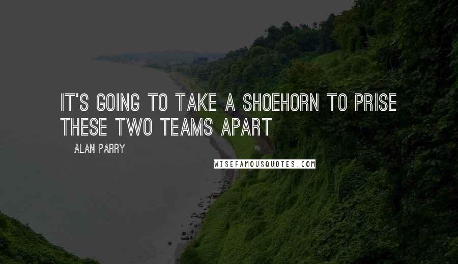 Alan Parry Quotes: It's going to take a shoehorn to prise these two teams apart