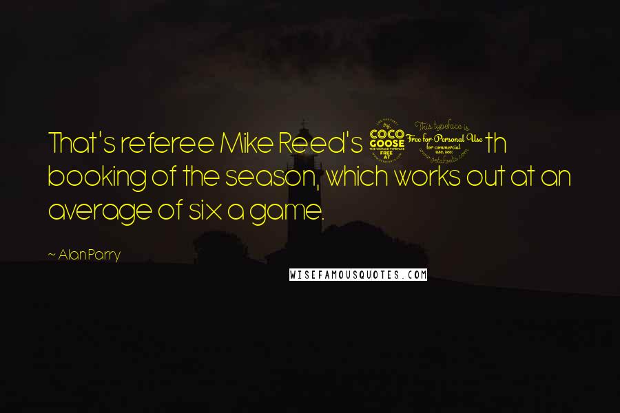 Alan Parry Quotes: That's referee Mike Reed's 50th booking of the season, which works out at an average of six a game.