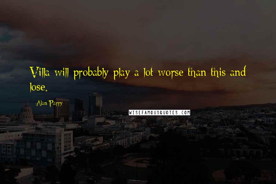Alan Parry Quotes: Villa will probably play a lot worse than this and lose.