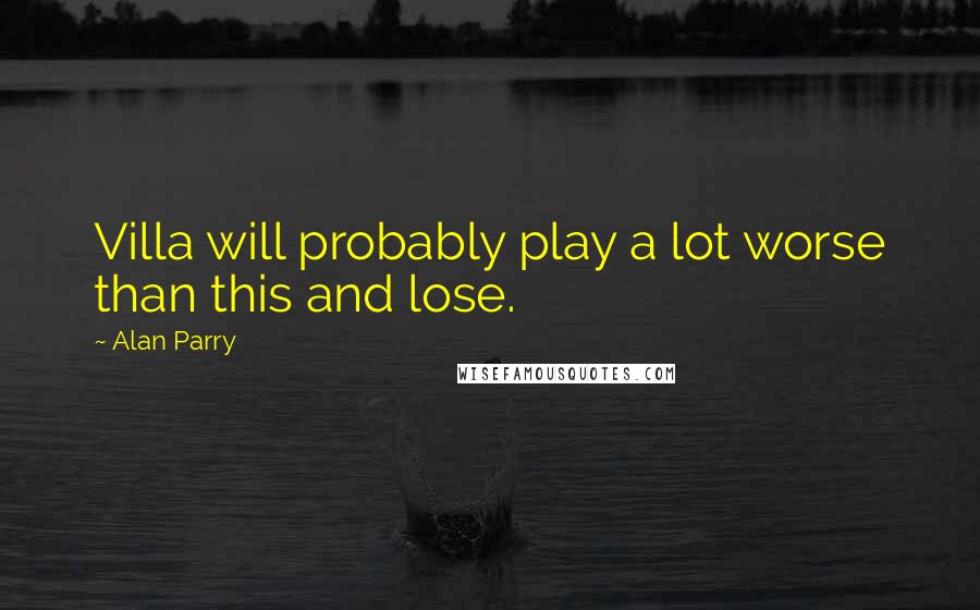 Alan Parry Quotes: Villa will probably play a lot worse than this and lose.