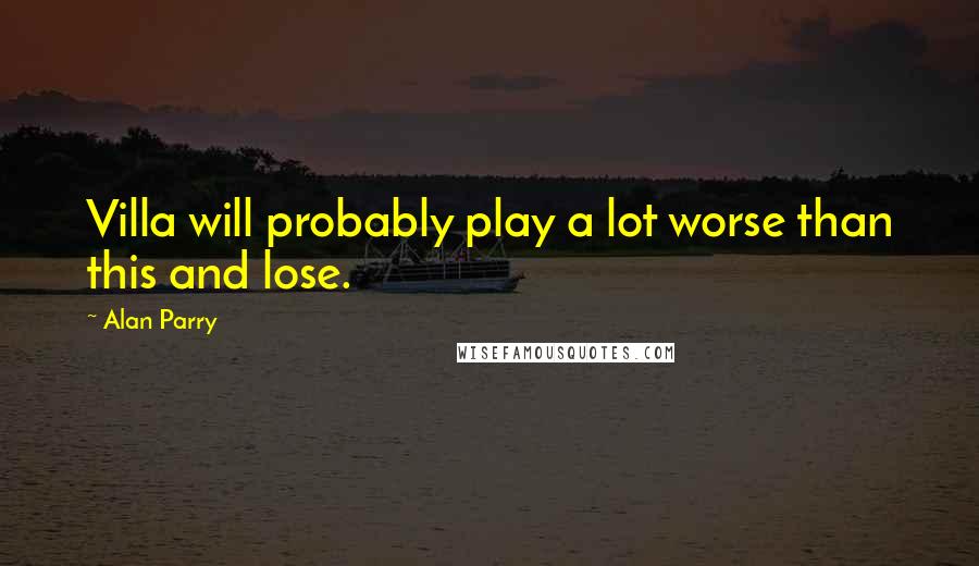 Alan Parry Quotes: Villa will probably play a lot worse than this and lose.