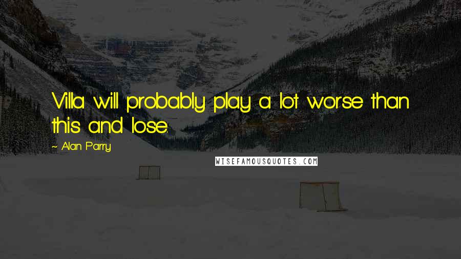 Alan Parry Quotes: Villa will probably play a lot worse than this and lose.