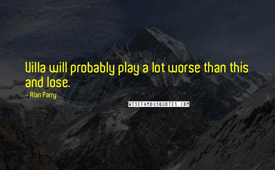 Alan Parry Quotes: Villa will probably play a lot worse than this and lose.
