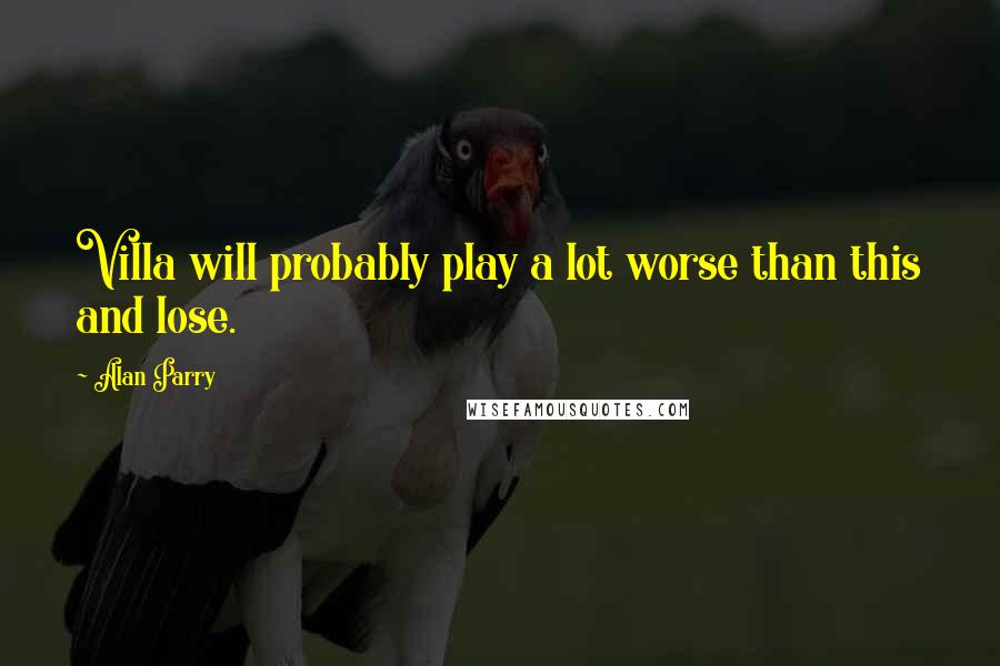 Alan Parry Quotes: Villa will probably play a lot worse than this and lose.
