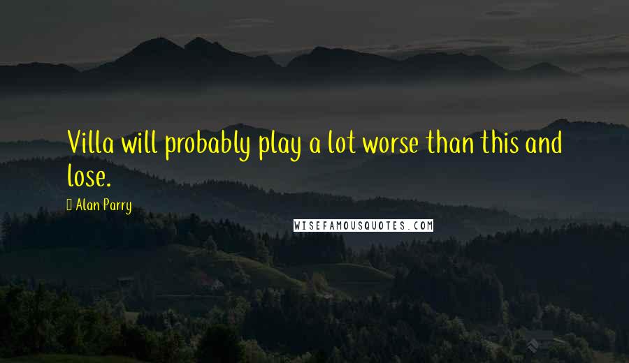 Alan Parry Quotes: Villa will probably play a lot worse than this and lose.
