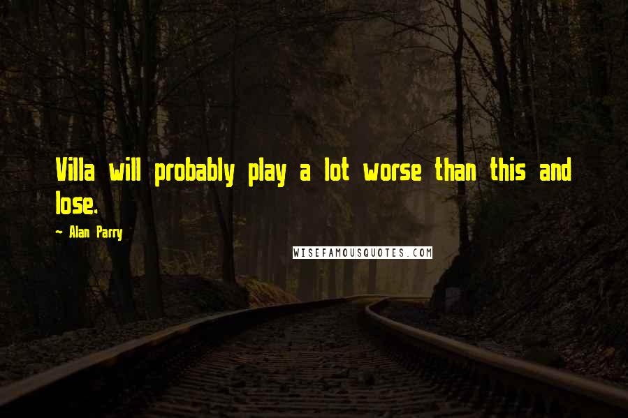 Alan Parry Quotes: Villa will probably play a lot worse than this and lose.