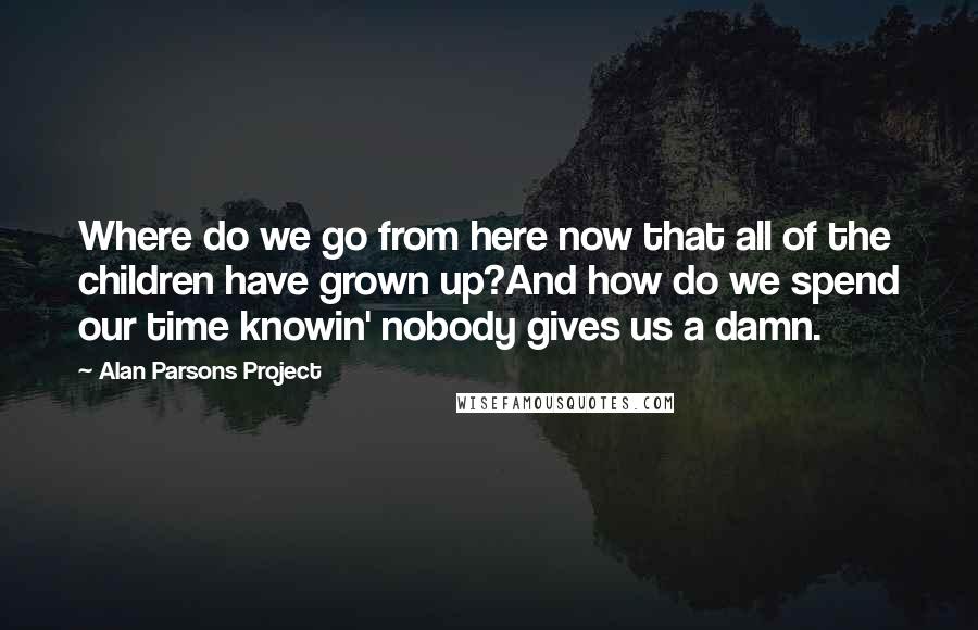 Alan Parsons Project Quotes: Where do we go from here now that all of the children have grown up?And how do we spend our time knowin' nobody gives us a damn.