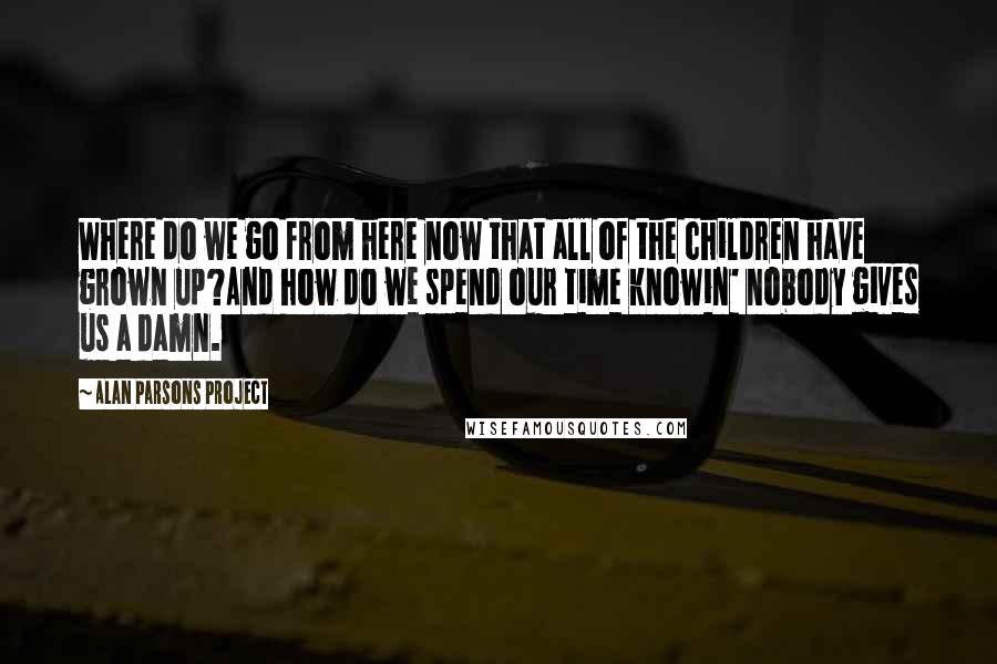 Alan Parsons Project Quotes: Where do we go from here now that all of the children have grown up?And how do we spend our time knowin' nobody gives us a damn.