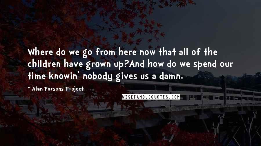 Alan Parsons Project Quotes: Where do we go from here now that all of the children have grown up?And how do we spend our time knowin' nobody gives us a damn.