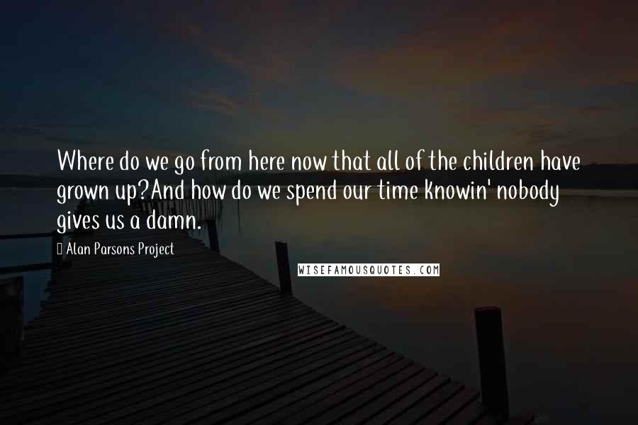 Alan Parsons Project Quotes: Where do we go from here now that all of the children have grown up?And how do we spend our time knowin' nobody gives us a damn.