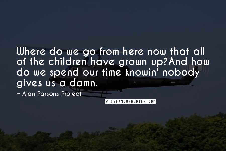 Alan Parsons Project Quotes: Where do we go from here now that all of the children have grown up?And how do we spend our time knowin' nobody gives us a damn.