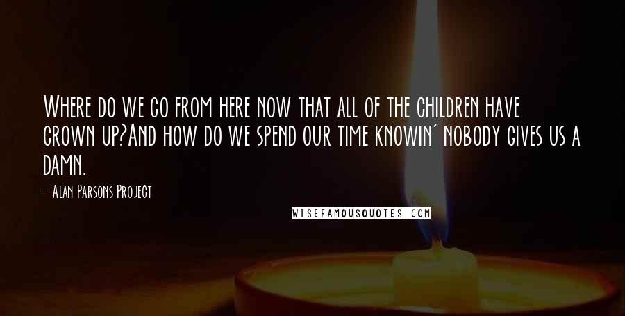 Alan Parsons Project Quotes: Where do we go from here now that all of the children have grown up?And how do we spend our time knowin' nobody gives us a damn.