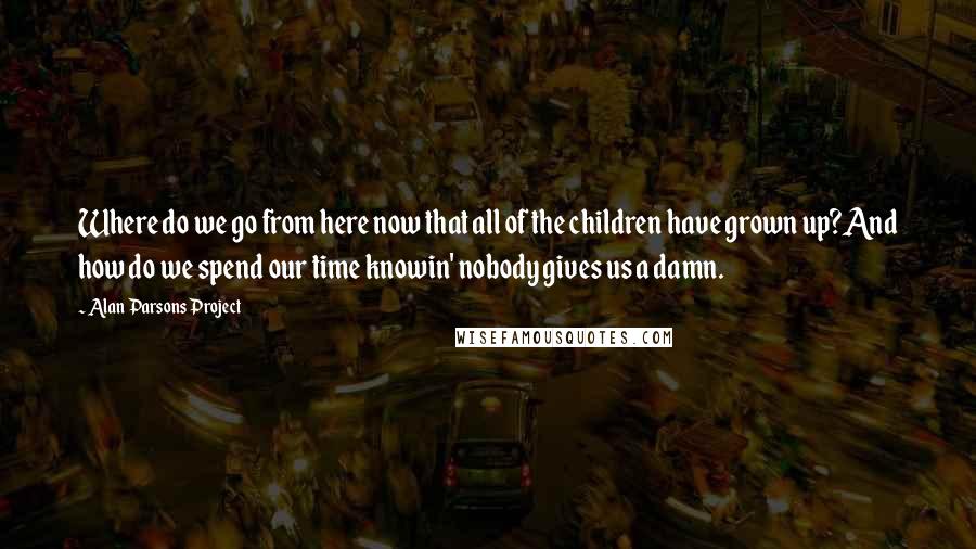 Alan Parsons Project Quotes: Where do we go from here now that all of the children have grown up?And how do we spend our time knowin' nobody gives us a damn.