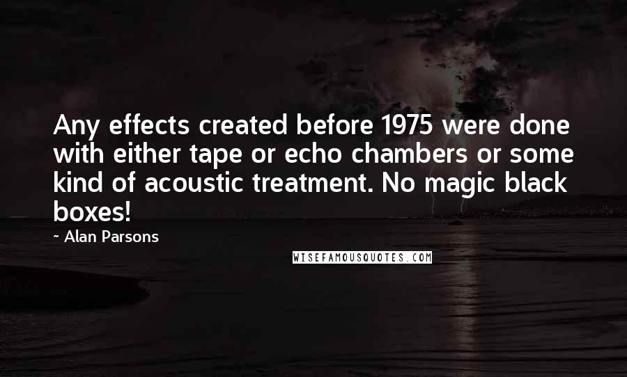 Alan Parsons Quotes: Any effects created before 1975 were done with either tape or echo chambers or some kind of acoustic treatment. No magic black boxes!