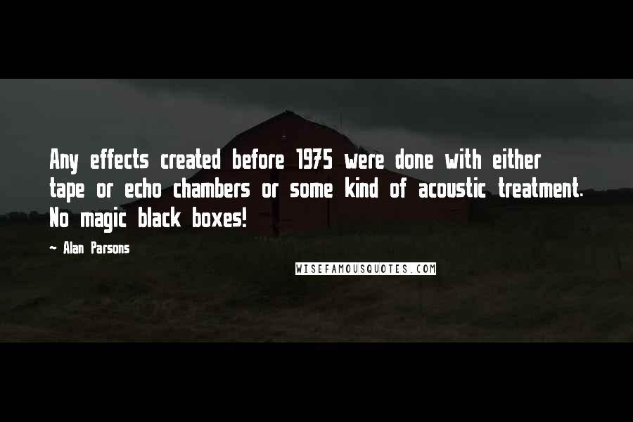 Alan Parsons Quotes: Any effects created before 1975 were done with either tape or echo chambers or some kind of acoustic treatment. No magic black boxes!