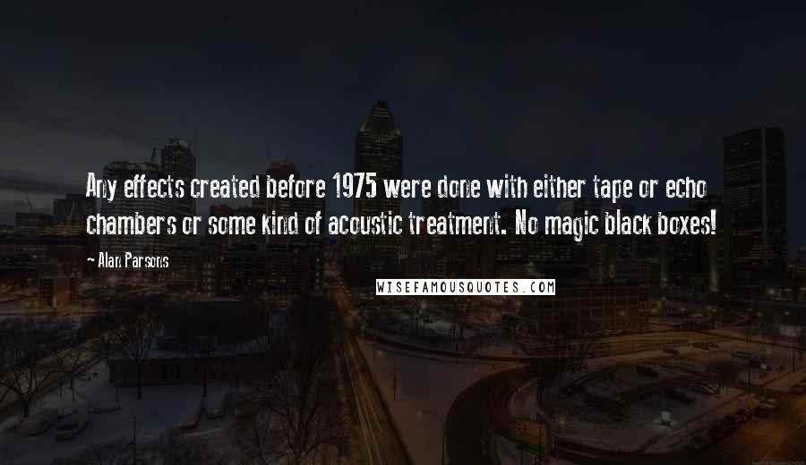 Alan Parsons Quotes: Any effects created before 1975 were done with either tape or echo chambers or some kind of acoustic treatment. No magic black boxes!