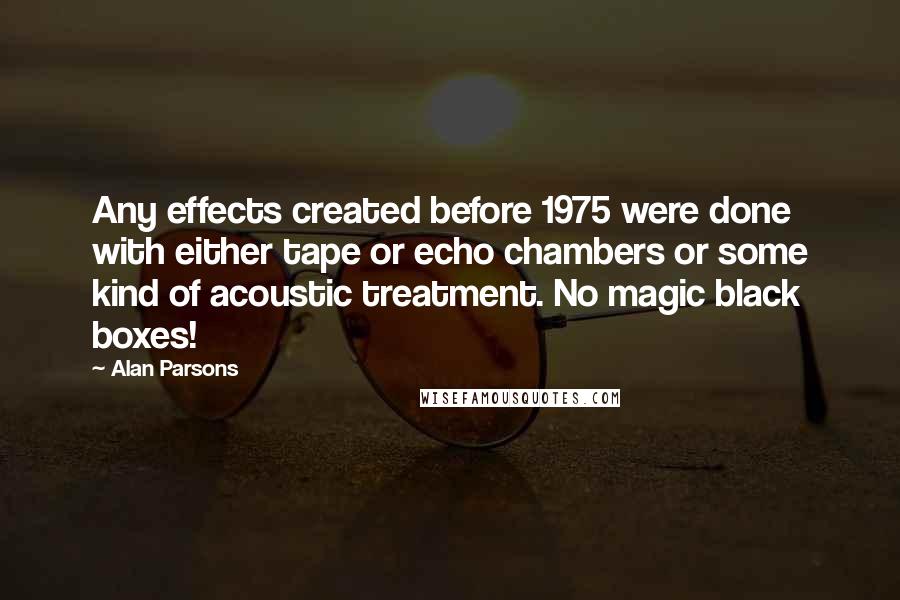 Alan Parsons Quotes: Any effects created before 1975 were done with either tape or echo chambers or some kind of acoustic treatment. No magic black boxes!