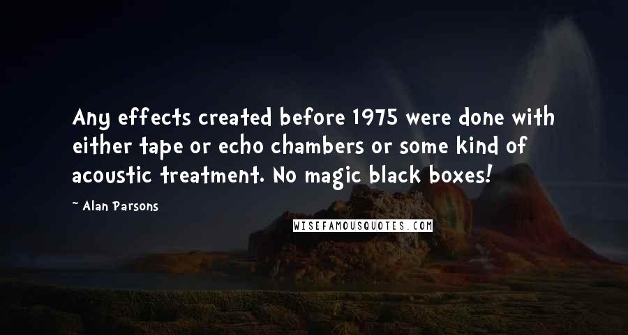 Alan Parsons Quotes: Any effects created before 1975 were done with either tape or echo chambers or some kind of acoustic treatment. No magic black boxes!