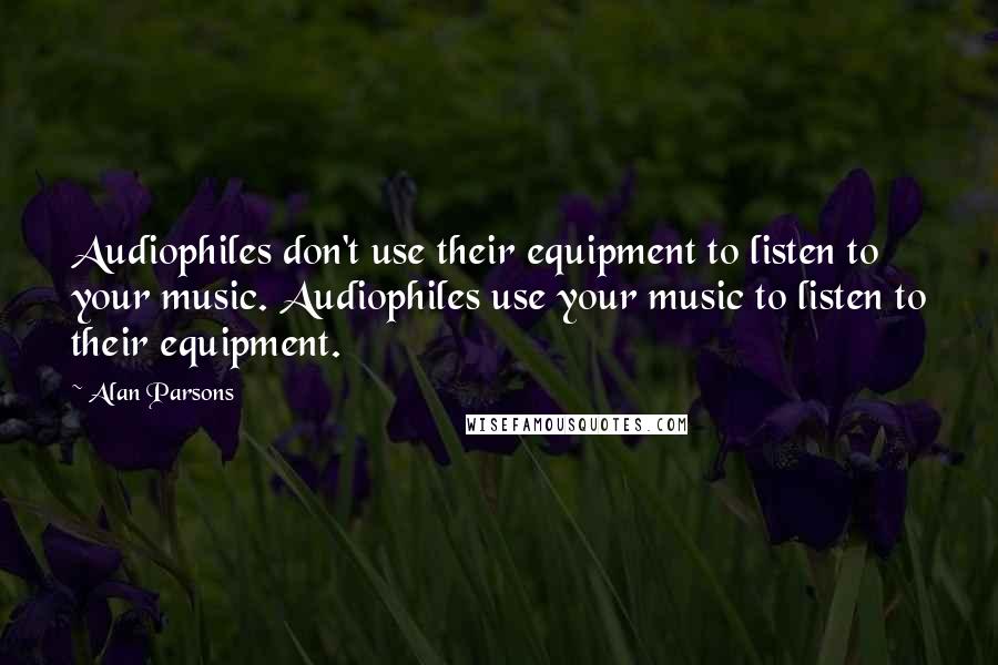 Alan Parsons Quotes: Audiophiles don't use their equipment to listen to your music. Audiophiles use your music to listen to their equipment.