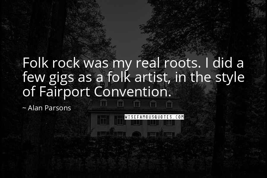 Alan Parsons Quotes: Folk rock was my real roots. I did a few gigs as a folk artist, in the style of Fairport Convention.