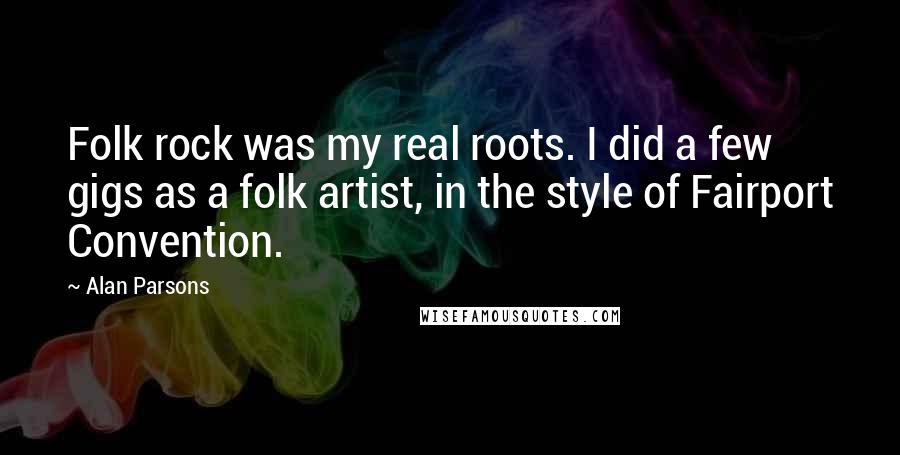 Alan Parsons Quotes: Folk rock was my real roots. I did a few gigs as a folk artist, in the style of Fairport Convention.