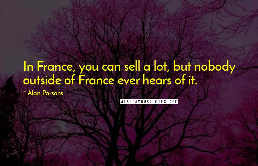 Alan Parsons Quotes: In France, you can sell a lot, but nobody outside of France ever hears of it.