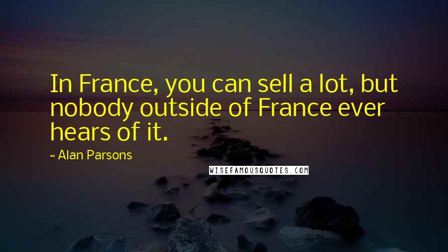 Alan Parsons Quotes: In France, you can sell a lot, but nobody outside of France ever hears of it.