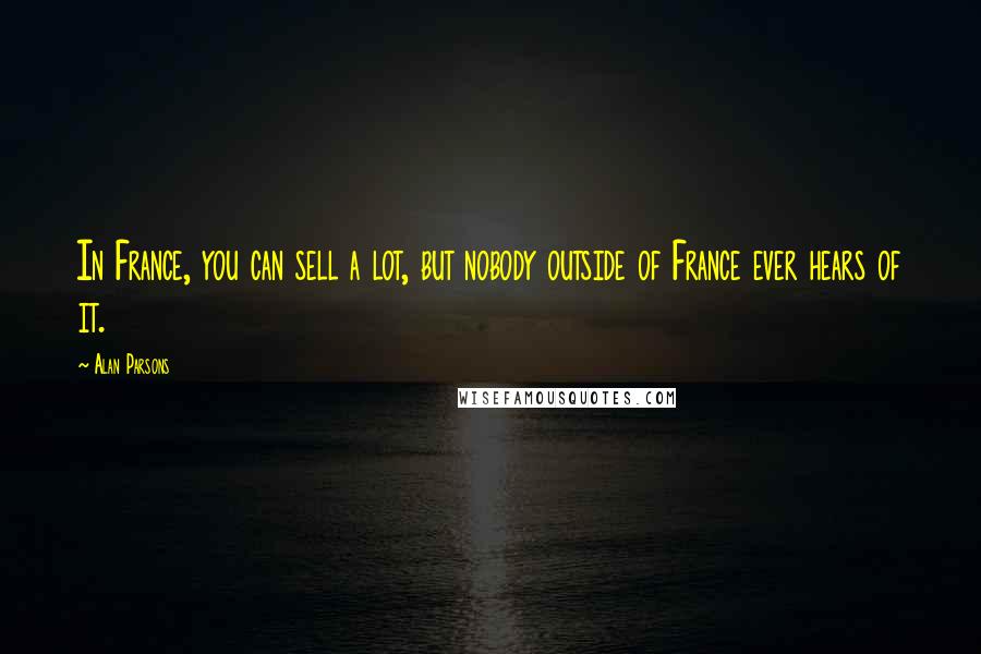 Alan Parsons Quotes: In France, you can sell a lot, but nobody outside of France ever hears of it.