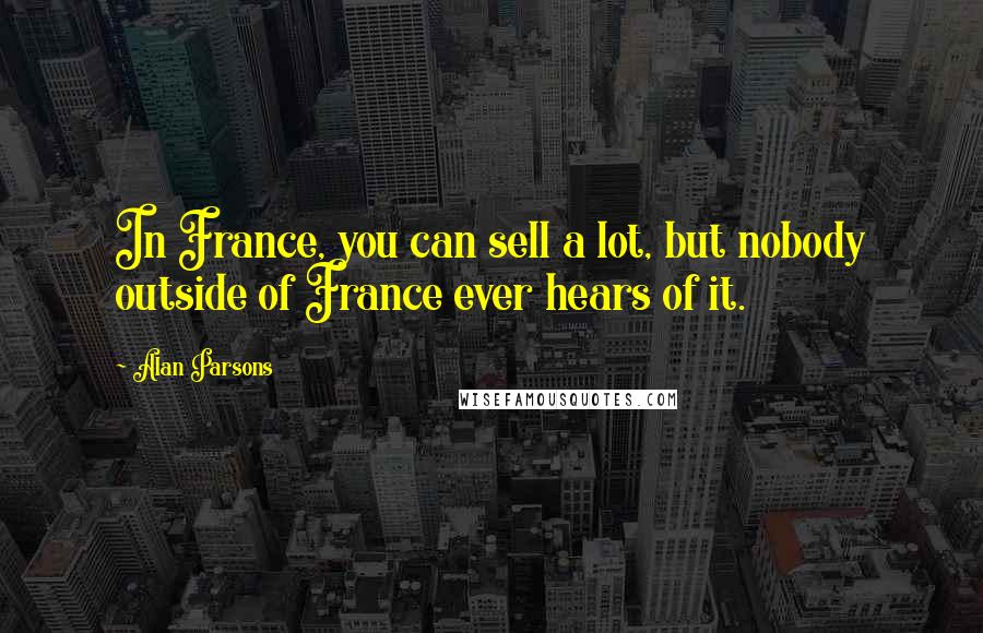 Alan Parsons Quotes: In France, you can sell a lot, but nobody outside of France ever hears of it.