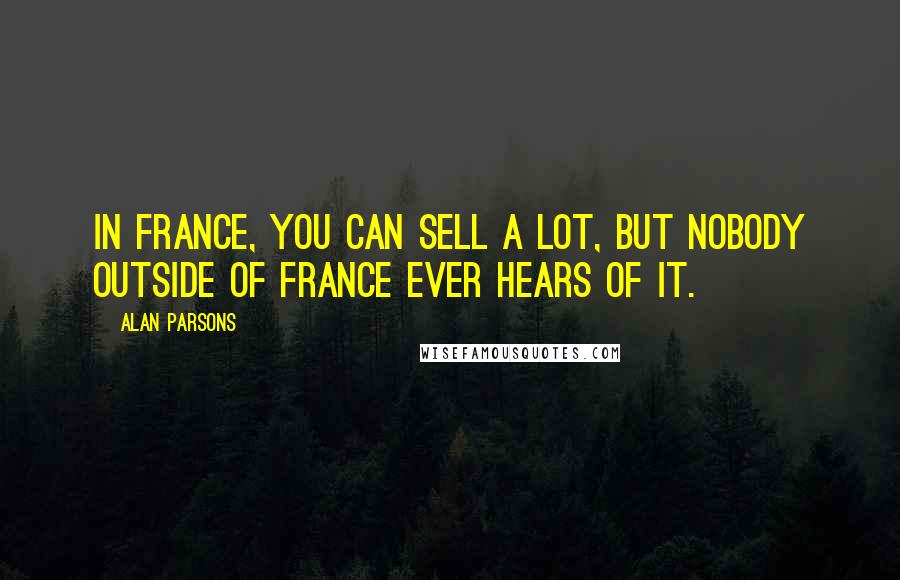 Alan Parsons Quotes: In France, you can sell a lot, but nobody outside of France ever hears of it.