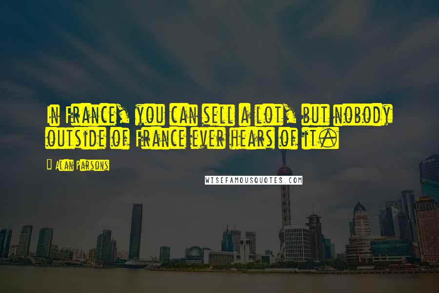 Alan Parsons Quotes: In France, you can sell a lot, but nobody outside of France ever hears of it.