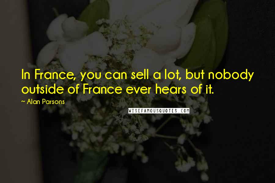 Alan Parsons Quotes: In France, you can sell a lot, but nobody outside of France ever hears of it.