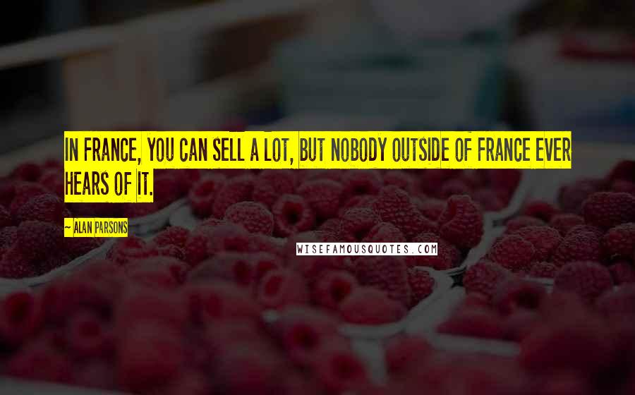 Alan Parsons Quotes: In France, you can sell a lot, but nobody outside of France ever hears of it.