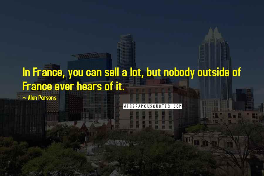 Alan Parsons Quotes: In France, you can sell a lot, but nobody outside of France ever hears of it.