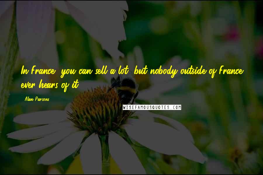 Alan Parsons Quotes: In France, you can sell a lot, but nobody outside of France ever hears of it.