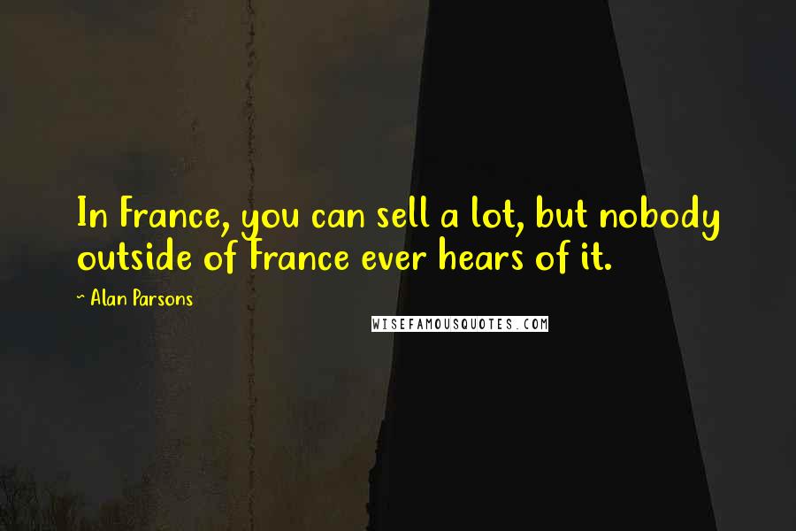 Alan Parsons Quotes: In France, you can sell a lot, but nobody outside of France ever hears of it.