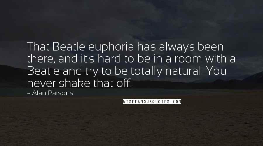 Alan Parsons Quotes: That Beatle euphoria has always been there, and it's hard to be in a room with a Beatle and try to be totally natural. You never shake that off.