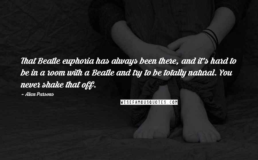 Alan Parsons Quotes: That Beatle euphoria has always been there, and it's hard to be in a room with a Beatle and try to be totally natural. You never shake that off.