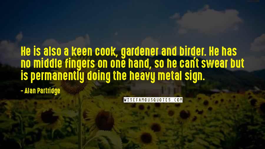 Alan Partridge Quotes: He is also a keen cook, gardener and birder. He has no middle fingers on one hand, so he can't swear but is permanently doing the heavy metal sign.