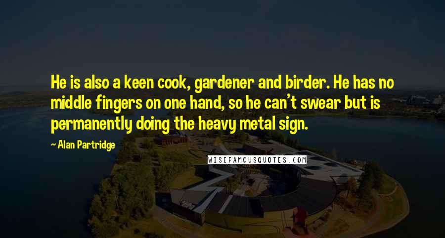 Alan Partridge Quotes: He is also a keen cook, gardener and birder. He has no middle fingers on one hand, so he can't swear but is permanently doing the heavy metal sign.