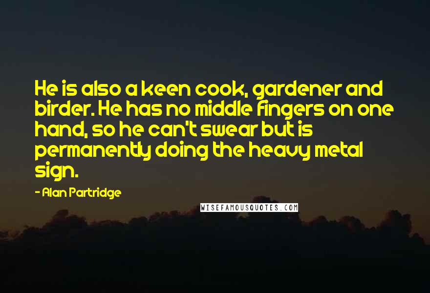 Alan Partridge Quotes: He is also a keen cook, gardener and birder. He has no middle fingers on one hand, so he can't swear but is permanently doing the heavy metal sign.