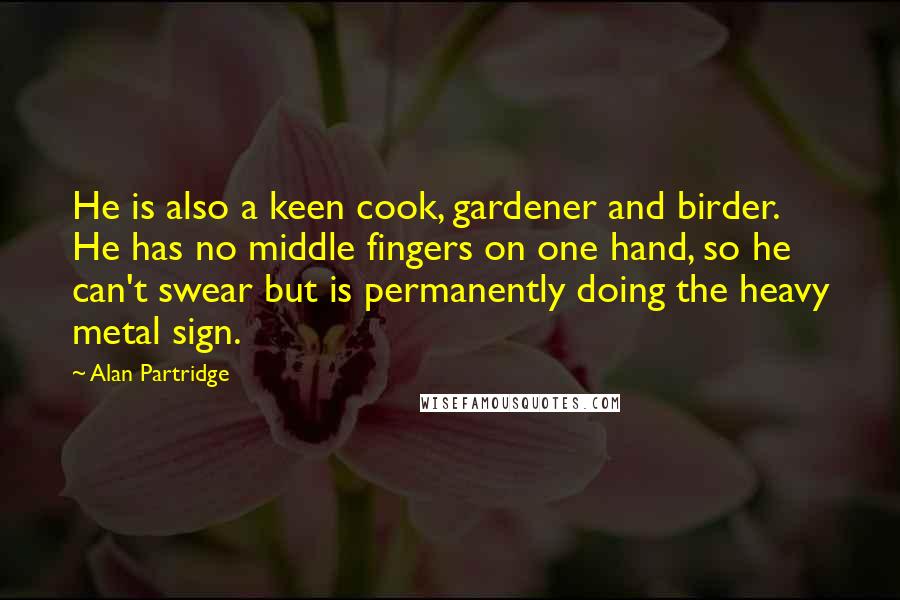 Alan Partridge Quotes: He is also a keen cook, gardener and birder. He has no middle fingers on one hand, so he can't swear but is permanently doing the heavy metal sign.