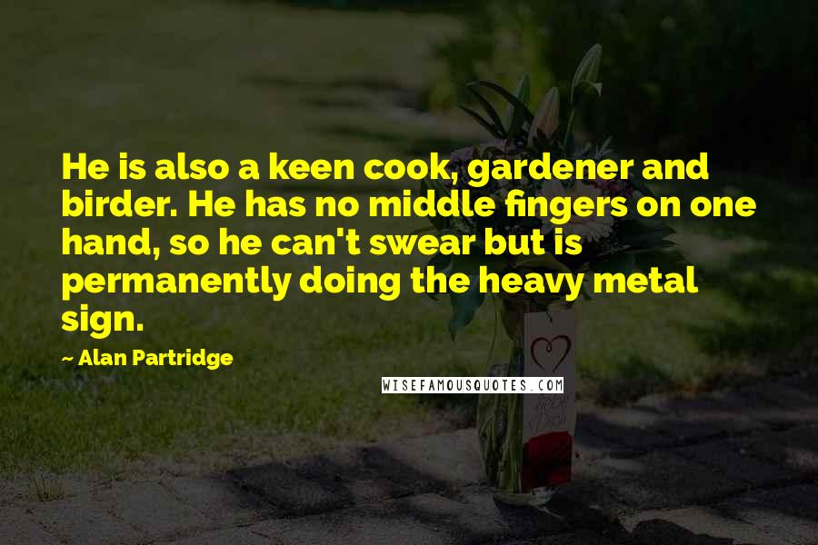 Alan Partridge Quotes: He is also a keen cook, gardener and birder. He has no middle fingers on one hand, so he can't swear but is permanently doing the heavy metal sign.
