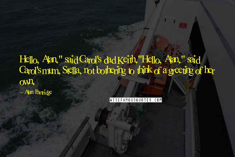 Alan Partridge Quotes: Hello, Alan." said Carol's dad Keith."Hello, Alan." said Carol's mum, Stella, not bothering to think of a greeting of her own.